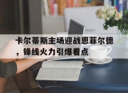 1xBit体育官网登录网址-卡尔蒂斯主场迎战恩菲尔德，锋线火力引爆看点的简单介绍