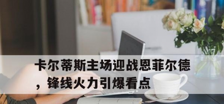 1xBit体育官网登录网址-卡尔蒂斯主场迎战恩菲尔德，锋线火力引爆看点的简单介绍