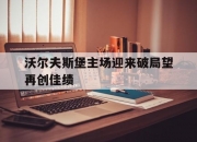 1xBit体育中国官网-沃尔夫斯堡主场迎来破局望再创佳绩的简单介绍