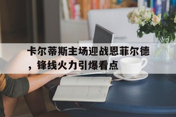 卡尔蒂斯主场迎战恩菲尔德，锋线火力引爆看点的简单介绍